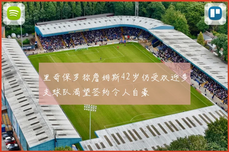 里奇保罗称詹姆斯42岁仍受欢迎多支球队渴望签约令人自豪