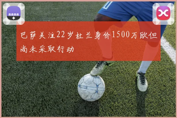 巴萨关注22岁杜兰身价1500万欧但尚未采取行动