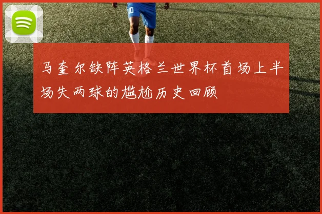 马奎尔缺阵英格兰世界杯首场上半场失两球的尴尬历史回顾