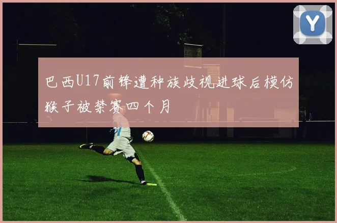 巴西U17前锋遭种族歧视进球后模仿猴子被禁赛四个月