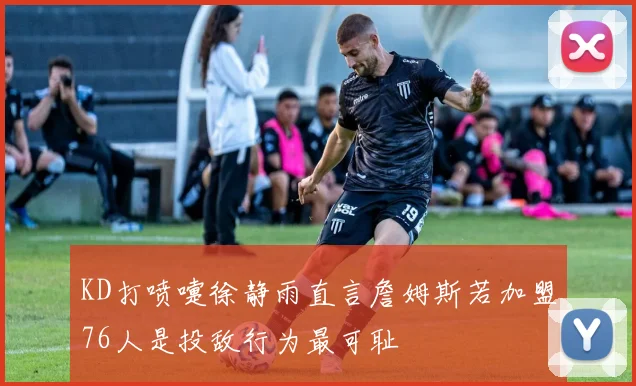 KD打喷嚏徐静雨直言詹姆斯若加盟76人是投敌行为最可耻