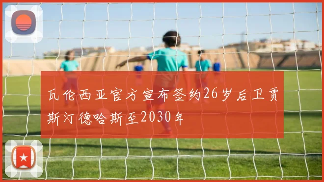 瓦伦西亚官方宣布签约26岁后卫贾斯汀德哈斯至2030年