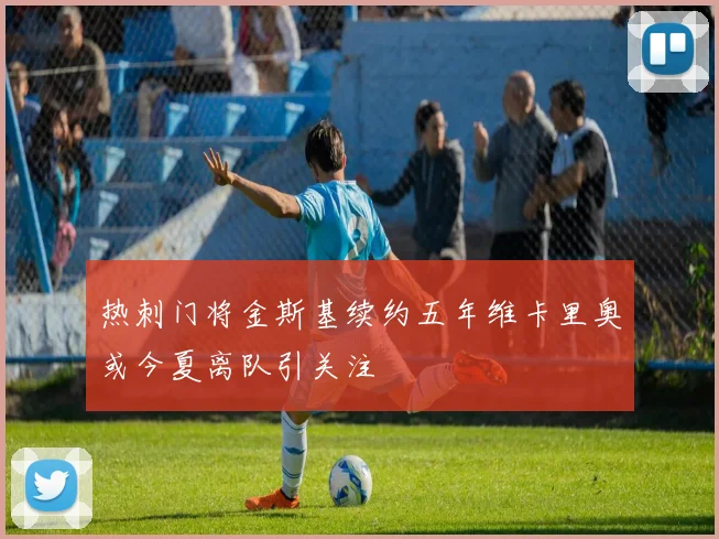 热刺门将金斯基续约五年维卡里奥或今夏离队引关注