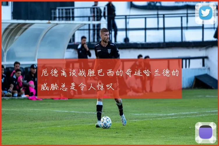 厄德高谈战胜巴西的奇迹哈兰德的威胁总是令人惊叹
