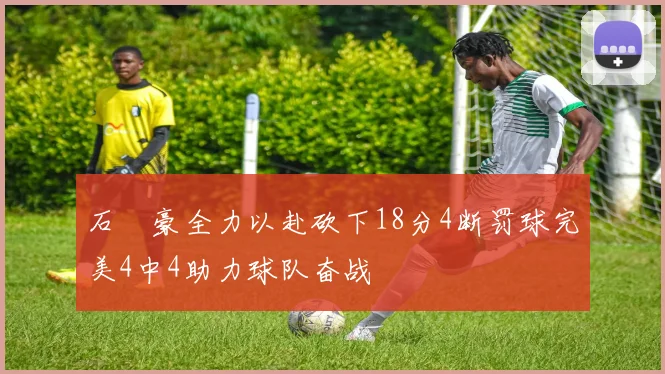 石洺豪全力以赴砍下18分4断罚球完美4中4助力球队奋战