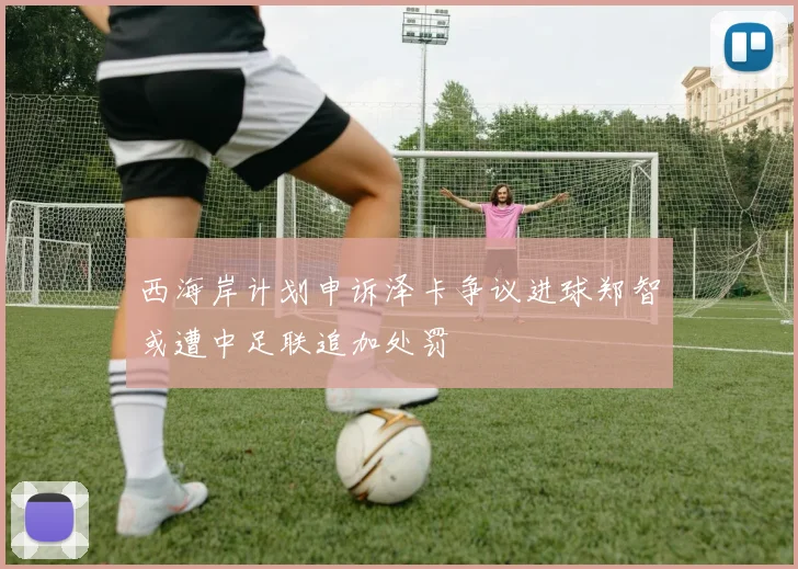 西海岸计划申诉泽卡争议进球郑智或遭中足联追加处罚