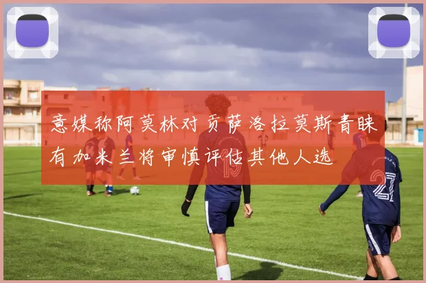 意媒称阿莫林对贡萨洛拉莫斯青睐有加米兰将审慎评估其他人选