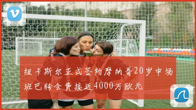 纽卡斯尔正式签约摩纳哥20岁中场班巴转会费接近4000万欧元