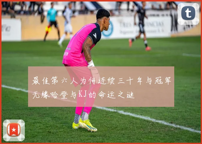 最佳第六人为何连续三十年与冠军无缘哈登与KJ的命运之谜