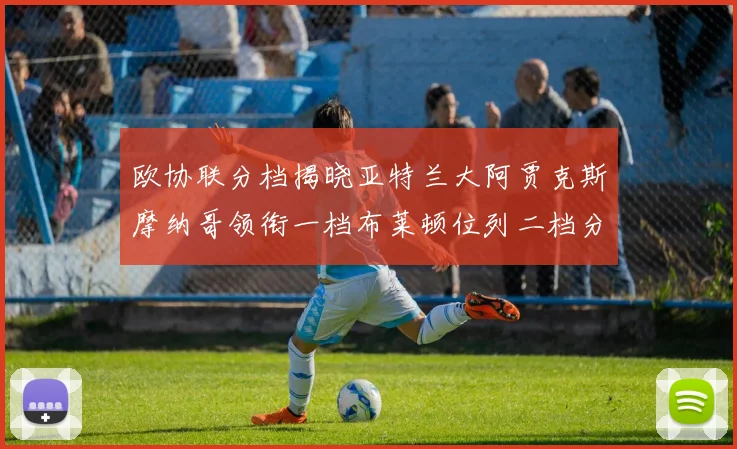 欧协联分档揭晓亚特兰大阿贾克斯摩纳哥领衔一档布莱顿位列二档分析