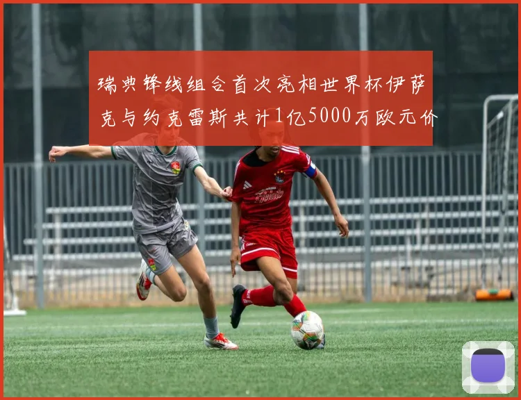 瑞典锋线组合首次亮相世界杯伊萨克与约克雷斯共计1亿5000万欧元价值