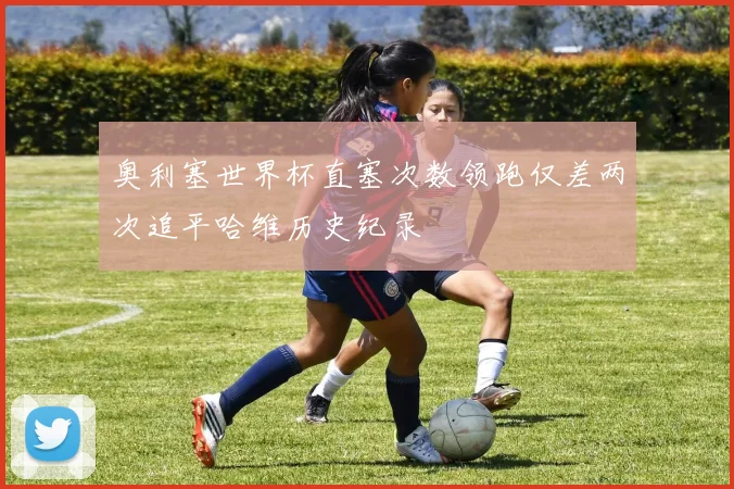 奥利塞世界杯直塞次数领跑仅差两次追平哈维历史纪录