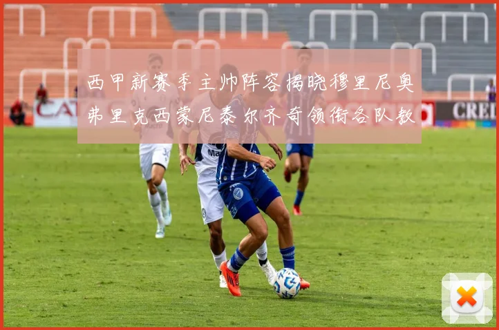 西甲新赛季主帅阵容揭晓穆里尼奥弗里克西蒙尼泰尔齐奇领衔各队教练团