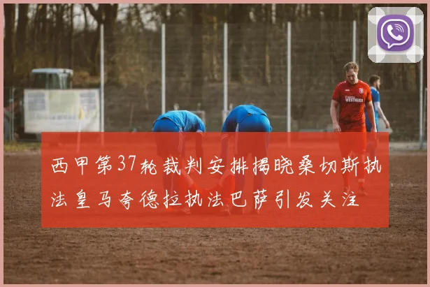 西甲第37轮裁判安排揭晓桑切斯执法皇马夸德拉执法巴萨引发关注