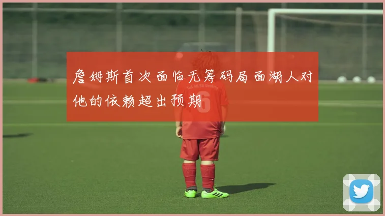 詹姆斯首次面临无筹码局面湖人对他的依赖超出预期
