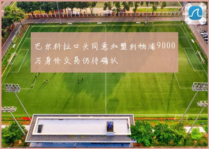 巴尔科拉口头同意加盟利物浦9000万身价交易仍待确认
