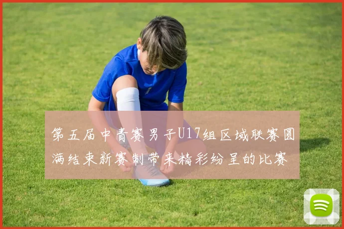 第五届中青赛男子U17组区域联赛圆满结束新赛制带来精彩纷呈的比赛体验
