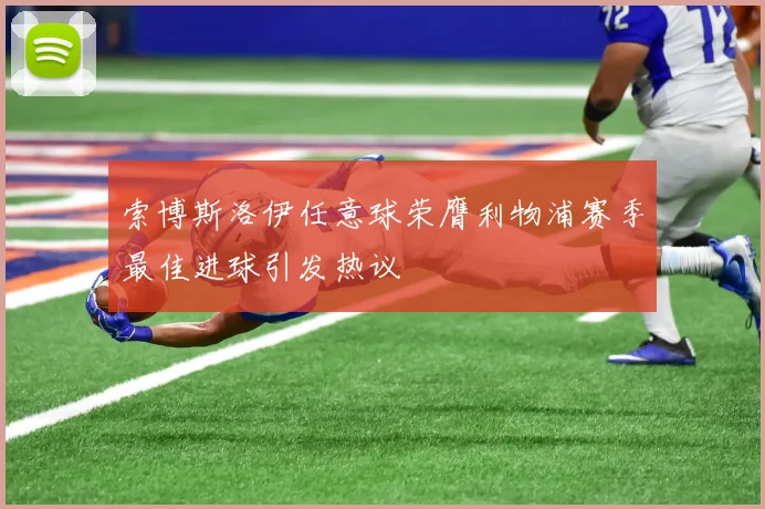 索博斯洛伊任意球荣膺利物浦赛季最佳进球引发热议