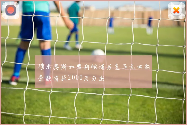 穆尼奥斯加盟利物浦后皇马无回购条款将获2000万分成