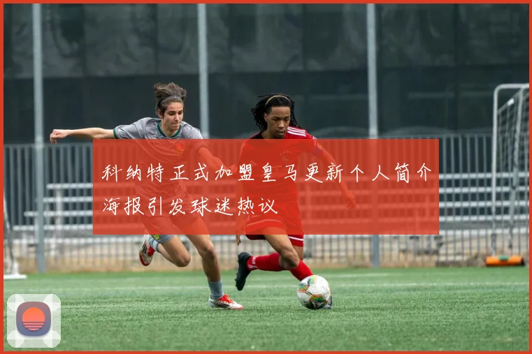 科纳特正式加盟皇马更新个人简介海报引发球迷热议